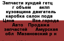 Запчасти хундай гетц 2010г объем 1.6 акпп кузовщина двигатель каробка салон подв › Цена ­ 1 000 - Все города Авто » Продажа запчастей   . Амурская обл.,Мазановский р-н